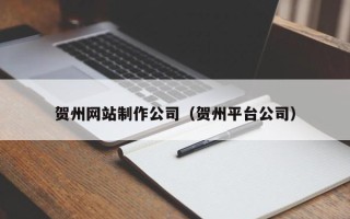 固安贺州网站制作公司（贺州平台公司）